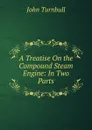 A Treatise On the Compound Steam Engine: In Two Parts - John Turnbull