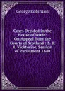 Cases Decided in the House of Lords: On Appeal from the Courts of Scotland : 3. . 4. Vicktoriae, Session of Parliament 1840 - George Robinson
