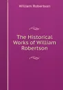 The Historical Works of William Robertson - William Robertson