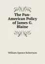 The Pan-American Policy of James G. Blaine - William Spence Robertson