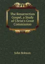 The Resurrection Gospel, a Study of Christ.s Great Commission - John Robson