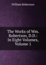 The Works of Wm. Robertson, D.D.: In Eight Volumes, Volume 1 - William Robertson