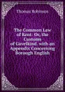 The Common Law of Kent: Or, the Customs of Gavelkind. with an Appendix Concerning Borough English - Thomas Robinson