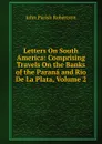 Letters On South America: Comprising Travels On the Banks of the Parana and Rio De La Plata, Volume 2 - John Parish Robertson