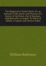 The Magistrate.s Pocket-Book, Or, an Epitome of the Duties and Practice of a Justice of the Peace, Out of Sessions, Alphabetically Arranged: To Which Is Added, a Copious and General Index - W. Robinson