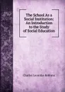 The School As a Social Institution: An Introduction to the Study of Social Education - Charles Leonidas Robbins