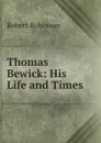 Thomas Bewick: His Life and Times - Robert Robinson