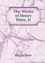 The Works of Henry Ware, Jr - Henry Ware
