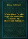 Whitefriars, Or, the Days of Charles the Second: An Historical Romance - Emma Robinson