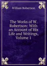 The Works of W. Robertson: With an Account of His Life and Writings, Volume 1 - William Robertson