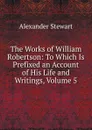 The Works of William Robertson: To Which Is Prefixed an Account of His Life and Writings, Volume 5 - Alexander Stewart
