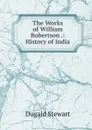 The Works of William Robertson .: History of India - Stewart Dugald