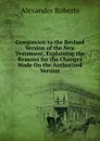 Companion to the Revised Version of the New Testament, Explaining the Reasons for the Changes Made On the Authorized Version - Alexander Roberts