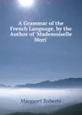 A Grammar of the French Language, by the Author of .Mademoiselle Mori.. - Margaret Roberts