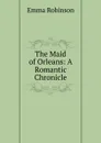 The Maid of Orleans: A Romantic Chronicle - Emma Robinson