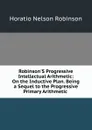 Robinson.S Progressive Intellectual Arithmetic: On the Inductive Plan. Being a Sequel to the Progressive Primary Arithmetic . - Horatio N. Robinson