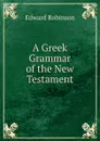 A Greek Grammar of the New Testament - Edward Robinson