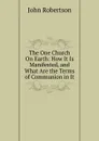 The One Church On Earth: How It Is Manifested, and What Are the Terms of Communion in It - John Robertson