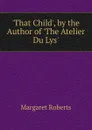 .That Child., by the Author of .The Atelier Du Lys.. - Margaret Roberts