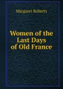Women of the Last Days of Old France - Margaret Roberts