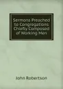 Sermons Preached to Congregations Chiefly Composed of Working Men - John Robertson