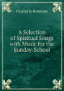 A Selection of Spiritual Songs with Music for the Sunday-School - Charles S. Robinson