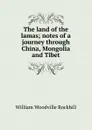 The land of the lamas; notes of a journey through China, Mongolia and Tibet - William Woodville Rockhill