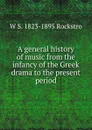 A general history of music from the infancy of the Greek drama to the present period - W S. 1823-1895 Rockstro