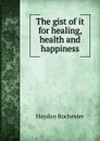 The gist of it for healing, health and happiness - Haydon Rochester