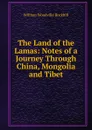 The Land of the Lamas: Notes of a Journey Through China, Mongolia and Tibet - William Woodville Rockhill