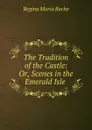 The Tradition of the Castle: Or, Scenes in the Emerald Isle . - Regina Maria Roche