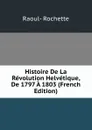 Histoire De La Revolution Helvetique, De 1797 A 1803 (French Edition) - Raoul-Rochette