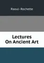 Lectures On Ancient Art - Raoul-Rochette