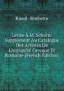 Lettre A M. Schorn: Supplement Au Catalogue Des Artistes De L.Antiquite Grecque Et Romaine (French Edition) - Raoul-Rochette