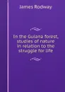 In the Guiana forest, studies of nature in relation to the struggle for life - James Rodway