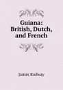 Guiana: British, Dutch, and French - James Rodway
