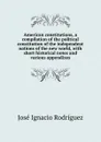 American constitutions, a compilation of the political constitution of the independent nations of the new world, with short historical notes and various appendixes - José Ignacio Rodríguez