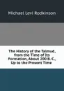 The History of the Talmud, from the Time of Its Formation, About 200 B. C., Up to the Present Time . - Michael Levi Rodkinson