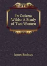 In Guiana Wilds: A Study of Two Women - James Rodway