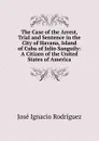 The Case of the Arrest, Trial and Sentence in the City of Havana, Island of Cuba of Julio Sanguily: A Citizen of the United States of America - José Ignacio Rodríguez