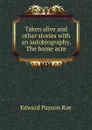 Taken alive and other stories with an autobiography, The home acre - Roe Edward Payson