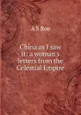 China as I saw it: a woman.s letters from the Celestial Empire - A S Roe