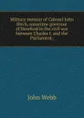 Military memoir of Colonel John Birch, sometime governor of Hereford in the civil war between Charles I. and the Parliament; - John Webb