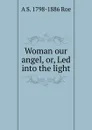 Woman our angel, or, Led into the light - A S. 1798-1886 Roe