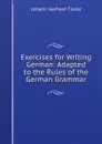 Exercises for Writing German: Adapted to the Rules of the German Grammar - Johann Gerhard Tiarks