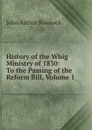 History of the Whig Ministry of 1830: To the Passing of the Reform Bill, Volume 1 - John Arthur Roebuck