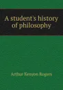 A student.s history of philosophy - Arthur Kenyon Rogers