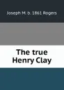 The true Henry Clay - Joseph M. b. 1861 Rogers