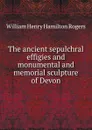 The ancient sepulchral effigies and monumental and memorial sculpture of Devon - William Henry Hamilton Rogers