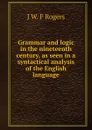 Grammar and logic in the nineteenth century, as seen in a syntactical analysis of the English language - J W. F Rogers